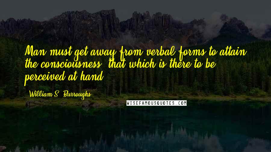 William S. Burroughs Quotes: Man must get away from verbal forms to attain the consciousness, that which is there to be perceived at hand.