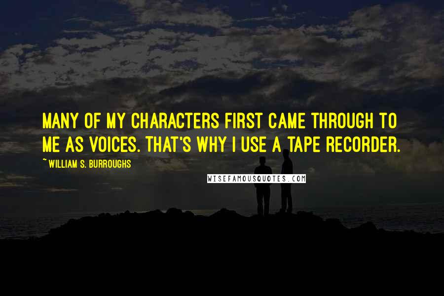 William S. Burroughs Quotes: Many of my characters first came through to me as voices. That's why I use a tape recorder.
