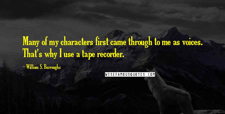 William S. Burroughs Quotes: Many of my characters first came through to me as voices. That's why I use a tape recorder.