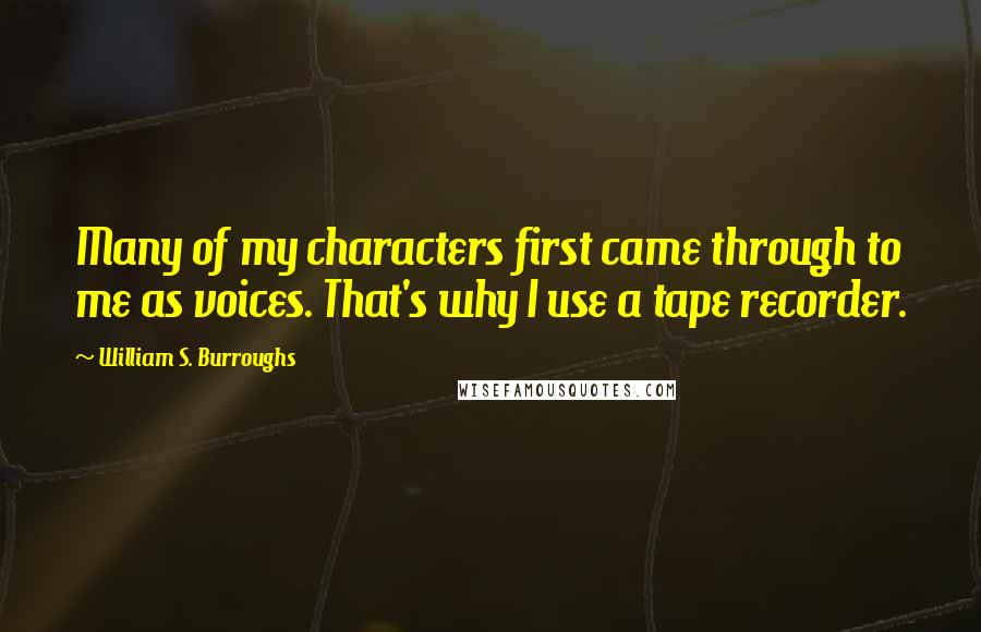 William S. Burroughs Quotes: Many of my characters first came through to me as voices. That's why I use a tape recorder.