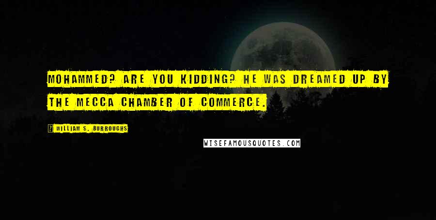 William S. Burroughs Quotes: Mohammed? Are you kidding? He was dreamed up by the Mecca Chamber of Commerce.