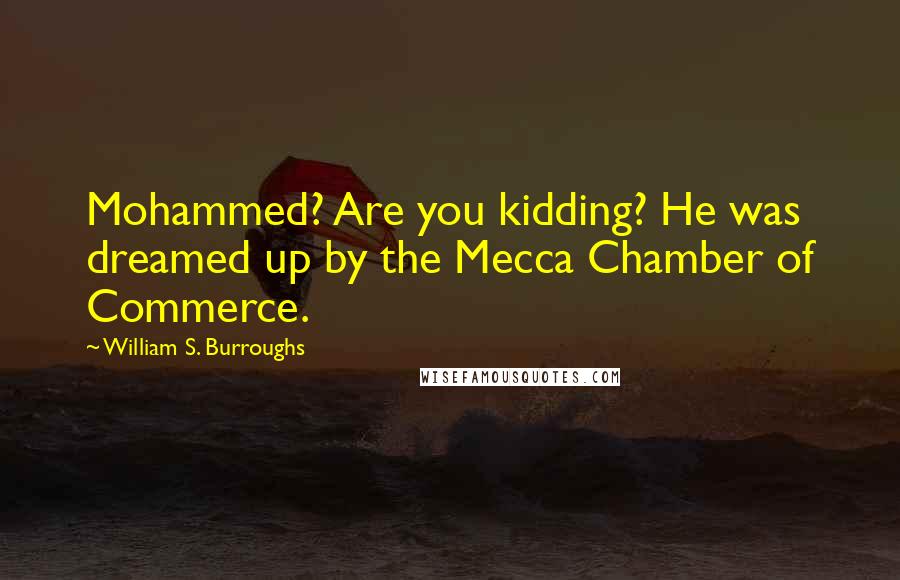 William S. Burroughs Quotes: Mohammed? Are you kidding? He was dreamed up by the Mecca Chamber of Commerce.