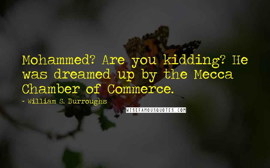 William S. Burroughs Quotes: Mohammed? Are you kidding? He was dreamed up by the Mecca Chamber of Commerce.