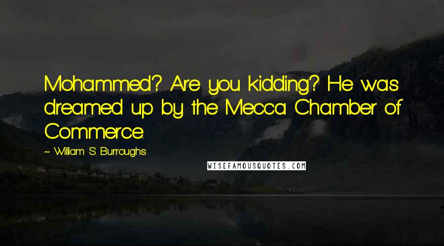 William S. Burroughs Quotes: Mohammed? Are you kidding? He was dreamed up by the Mecca Chamber of Commerce.