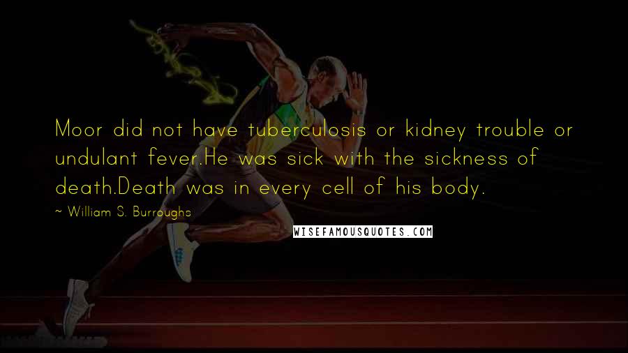 William S. Burroughs Quotes: Moor did not have tuberculosis or kidney trouble or undulant fever.He was sick with the sickness of death.Death was in every cell of his body.