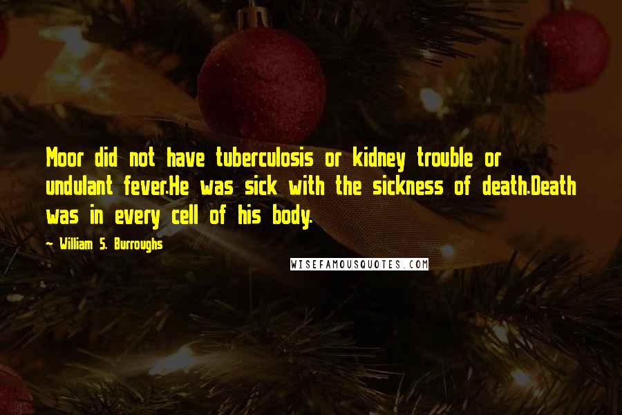 William S. Burroughs Quotes: Moor did not have tuberculosis or kidney trouble or undulant fever.He was sick with the sickness of death.Death was in every cell of his body.