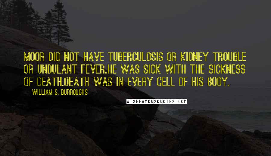 William S. Burroughs Quotes: Moor did not have tuberculosis or kidney trouble or undulant fever.He was sick with the sickness of death.Death was in every cell of his body.