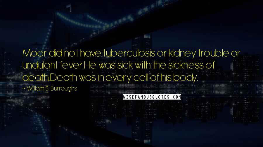 William S. Burroughs Quotes: Moor did not have tuberculosis or kidney trouble or undulant fever.He was sick with the sickness of death.Death was in every cell of his body.