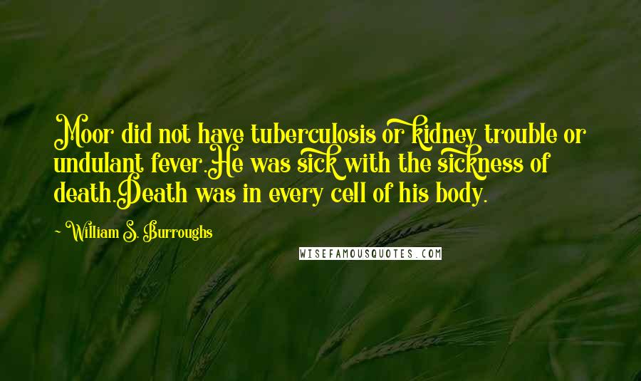 William S. Burroughs Quotes: Moor did not have tuberculosis or kidney trouble or undulant fever.He was sick with the sickness of death.Death was in every cell of his body.