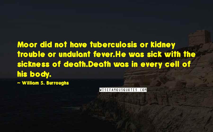 William S. Burroughs Quotes: Moor did not have tuberculosis or kidney trouble or undulant fever.He was sick with the sickness of death.Death was in every cell of his body.