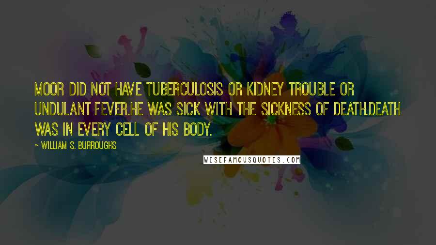 William S. Burroughs Quotes: Moor did not have tuberculosis or kidney trouble or undulant fever.He was sick with the sickness of death.Death was in every cell of his body.