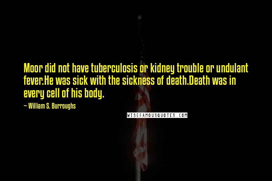 William S. Burroughs Quotes: Moor did not have tuberculosis or kidney trouble or undulant fever.He was sick with the sickness of death.Death was in every cell of his body.