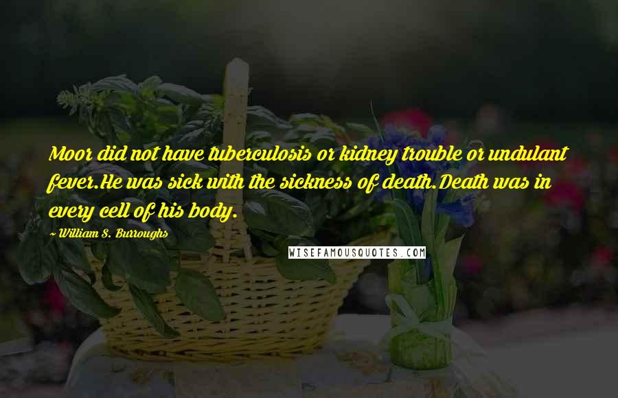 William S. Burroughs Quotes: Moor did not have tuberculosis or kidney trouble or undulant fever.He was sick with the sickness of death.Death was in every cell of his body.