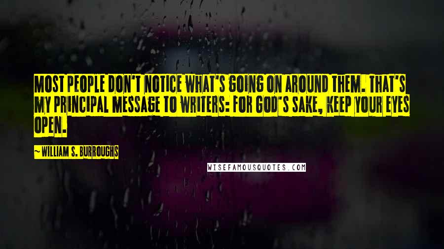 William S. Burroughs Quotes: Most people don't notice what's going on around them. That's my principal message to writers: for God's sake, keep your eyes open.