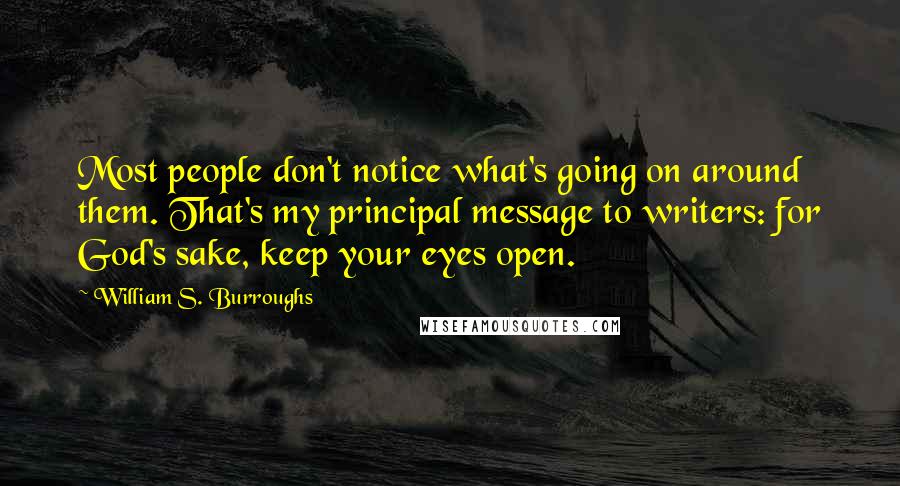 William S. Burroughs Quotes: Most people don't notice what's going on around them. That's my principal message to writers: for God's sake, keep your eyes open.