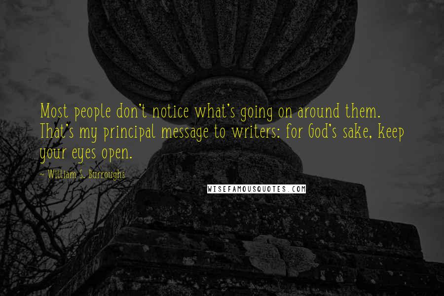 William S. Burroughs Quotes: Most people don't notice what's going on around them. That's my principal message to writers: for God's sake, keep your eyes open.