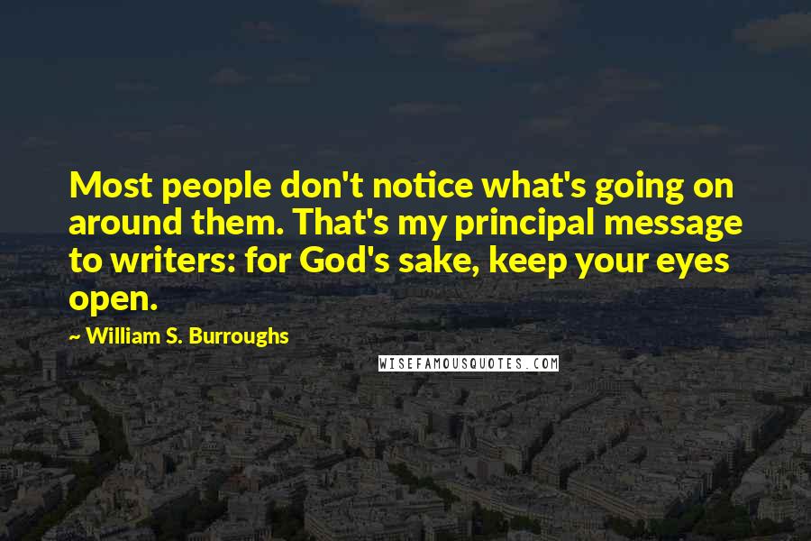 William S. Burroughs Quotes: Most people don't notice what's going on around them. That's my principal message to writers: for God's sake, keep your eyes open.