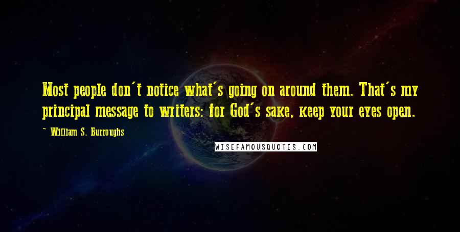 William S. Burroughs Quotes: Most people don't notice what's going on around them. That's my principal message to writers: for God's sake, keep your eyes open.