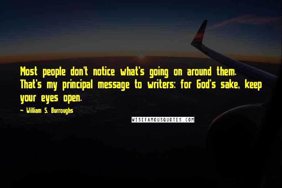 William S. Burroughs Quotes: Most people don't notice what's going on around them. That's my principal message to writers: for God's sake, keep your eyes open.