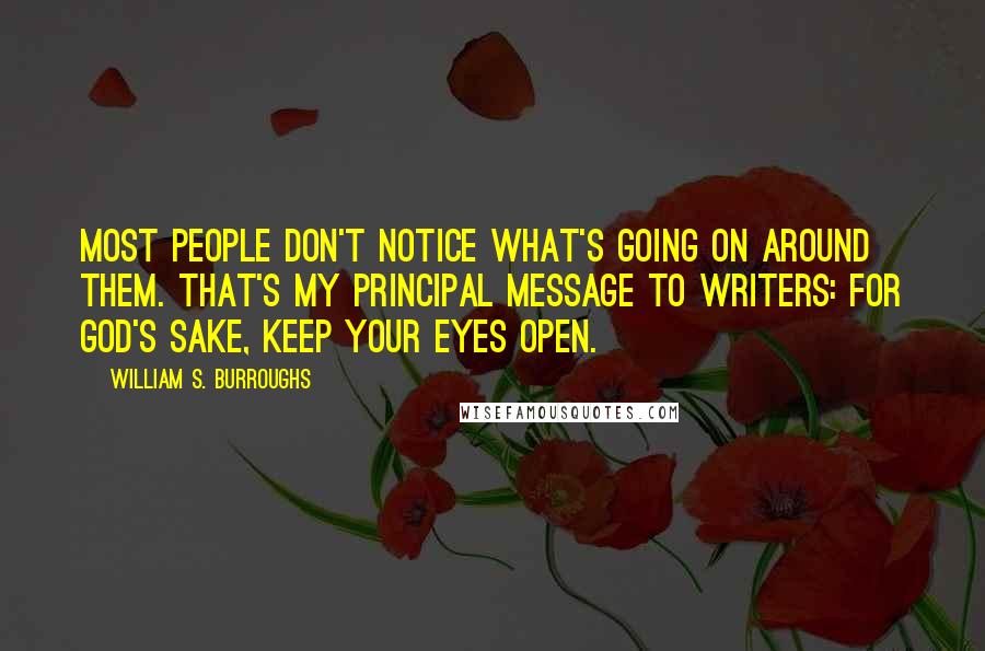 William S. Burroughs Quotes: Most people don't notice what's going on around them. That's my principal message to writers: for God's sake, keep your eyes open.