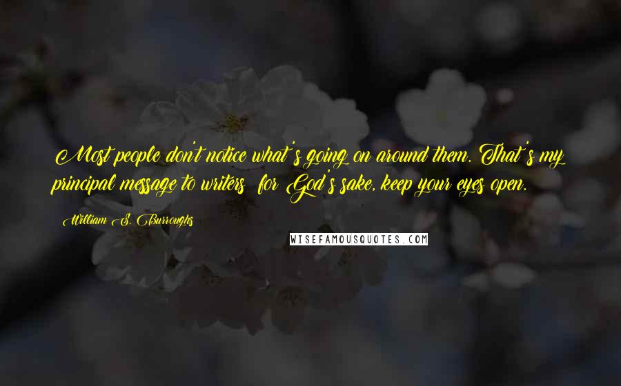 William S. Burroughs Quotes: Most people don't notice what's going on around them. That's my principal message to writers: for God's sake, keep your eyes open.