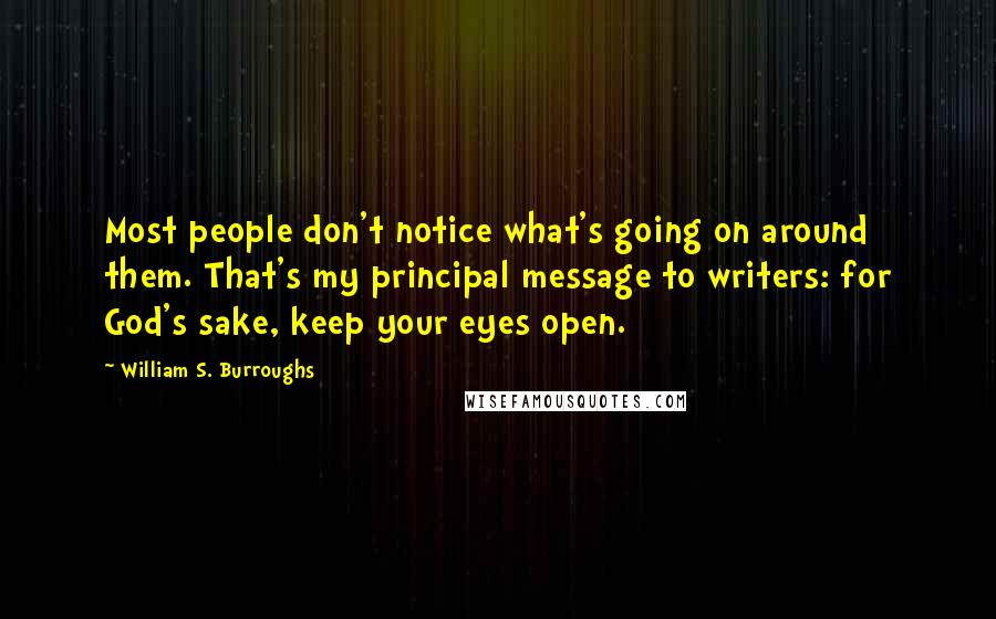 William S. Burroughs Quotes: Most people don't notice what's going on around them. That's my principal message to writers: for God's sake, keep your eyes open.