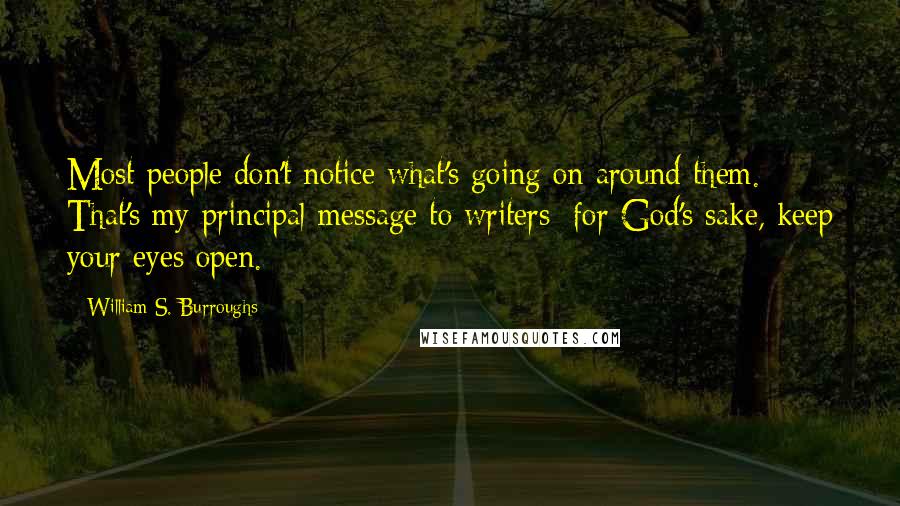 William S. Burroughs Quotes: Most people don't notice what's going on around them. That's my principal message to writers: for God's sake, keep your eyes open.