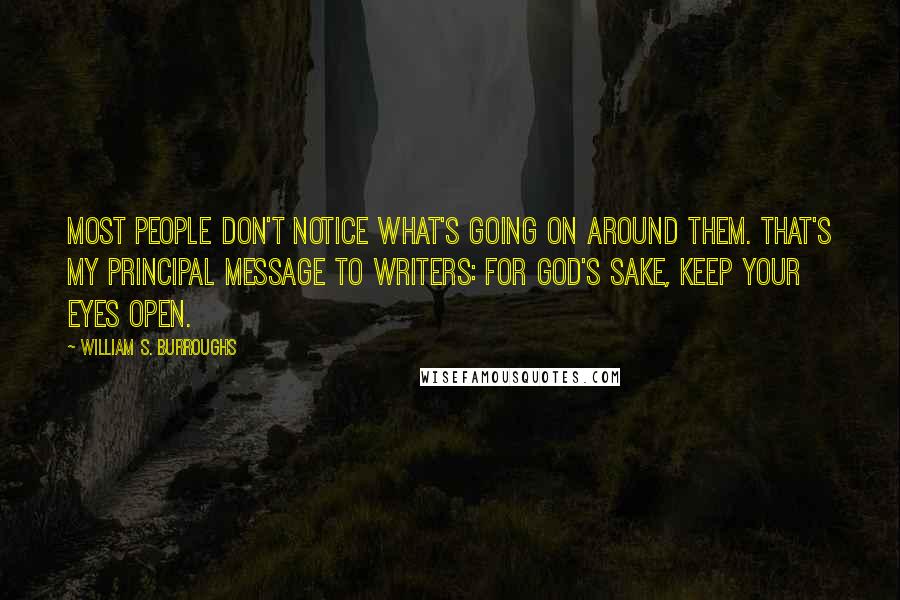 William S. Burroughs Quotes: Most people don't notice what's going on around them. That's my principal message to writers: for God's sake, keep your eyes open.