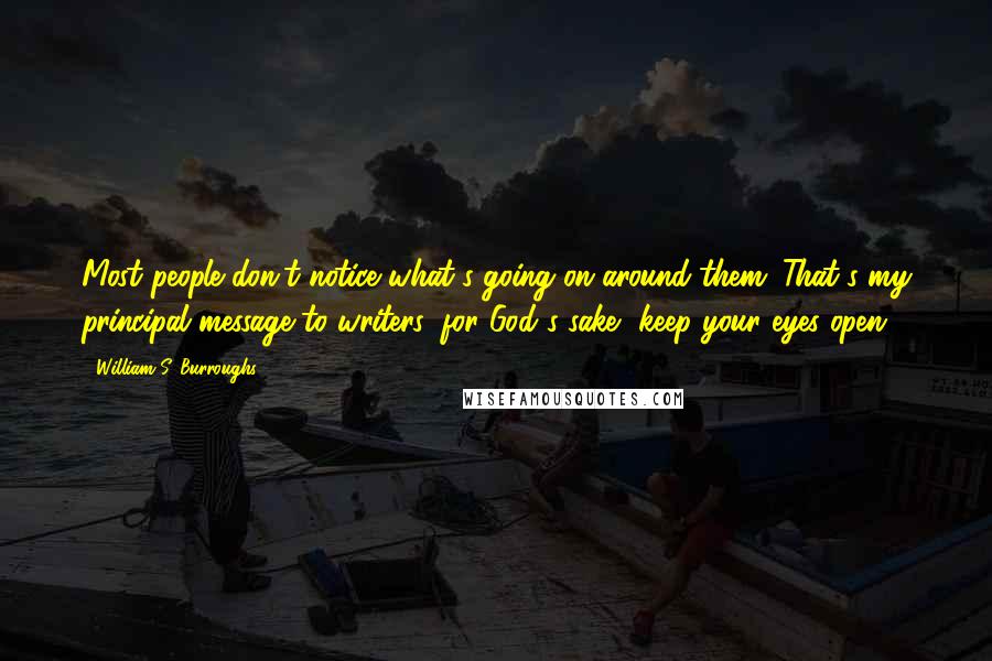 William S. Burroughs Quotes: Most people don't notice what's going on around them. That's my principal message to writers: for God's sake, keep your eyes open.