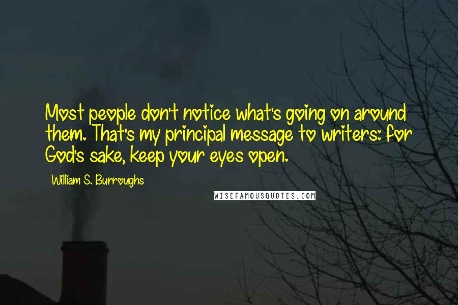 William S. Burroughs Quotes: Most people don't notice what's going on around them. That's my principal message to writers: for God's sake, keep your eyes open.