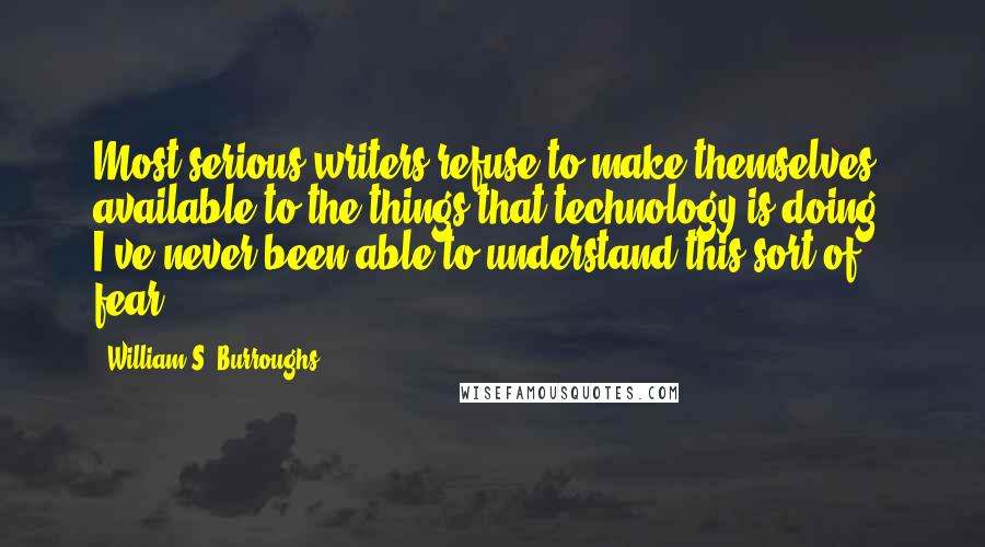 William S. Burroughs Quotes: Most serious writers refuse to make themselves available to the things that technology is doing. I've never been able to understand this sort of fear.