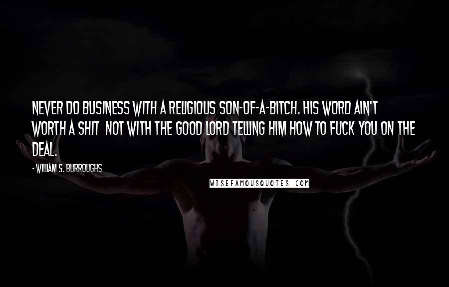 William S. Burroughs Quotes: Never do business with a religious son-of-a-bitch. His word ain't worth a shit  not with the Good Lord telling him how to fuck you on the deal.