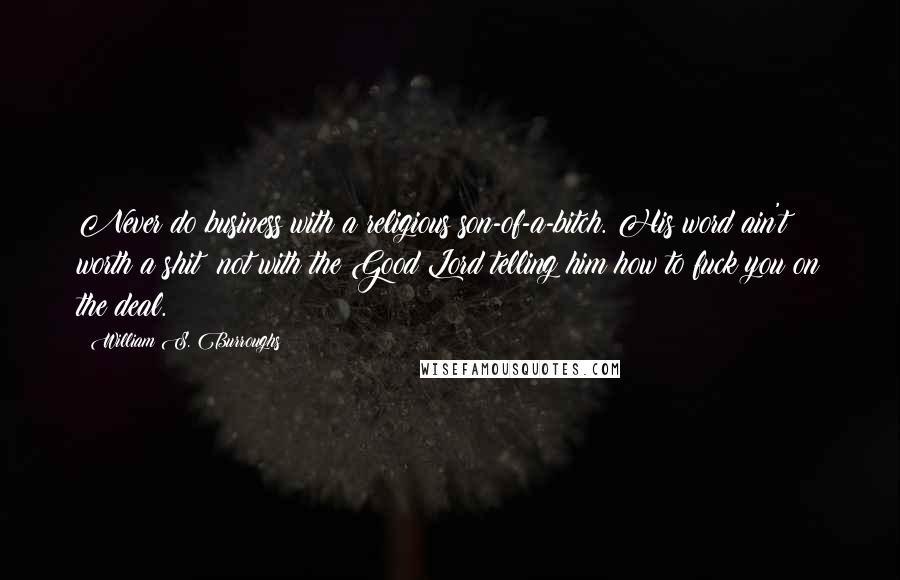 William S. Burroughs Quotes: Never do business with a religious son-of-a-bitch. His word ain't worth a shit  not with the Good Lord telling him how to fuck you on the deal.