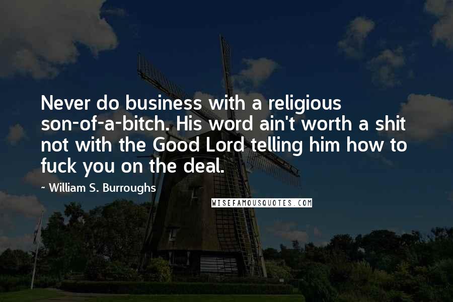 William S. Burroughs Quotes: Never do business with a religious son-of-a-bitch. His word ain't worth a shit  not with the Good Lord telling him how to fuck you on the deal.