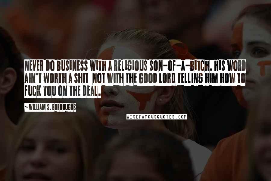 William S. Burroughs Quotes: Never do business with a religious son-of-a-bitch. His word ain't worth a shit  not with the Good Lord telling him how to fuck you on the deal.