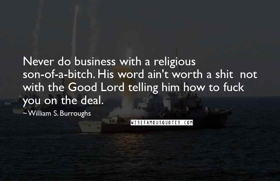 William S. Burroughs Quotes: Never do business with a religious son-of-a-bitch. His word ain't worth a shit  not with the Good Lord telling him how to fuck you on the deal.