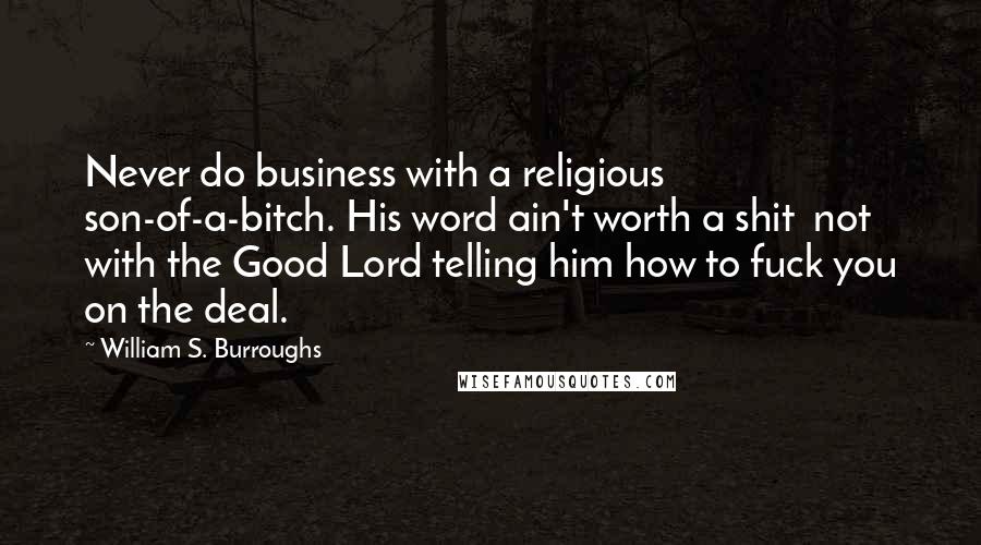 William S. Burroughs Quotes: Never do business with a religious son-of-a-bitch. His word ain't worth a shit  not with the Good Lord telling him how to fuck you on the deal.
