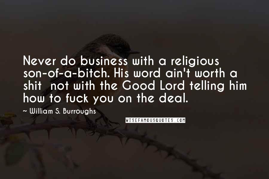 William S. Burroughs Quotes: Never do business with a religious son-of-a-bitch. His word ain't worth a shit  not with the Good Lord telling him how to fuck you on the deal.