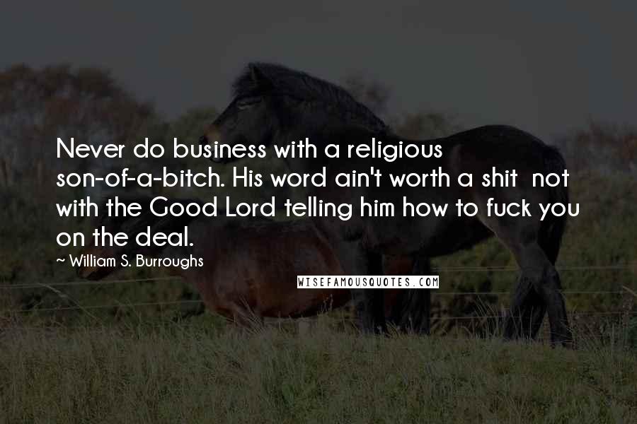 William S. Burroughs Quotes: Never do business with a religious son-of-a-bitch. His word ain't worth a shit  not with the Good Lord telling him how to fuck you on the deal.