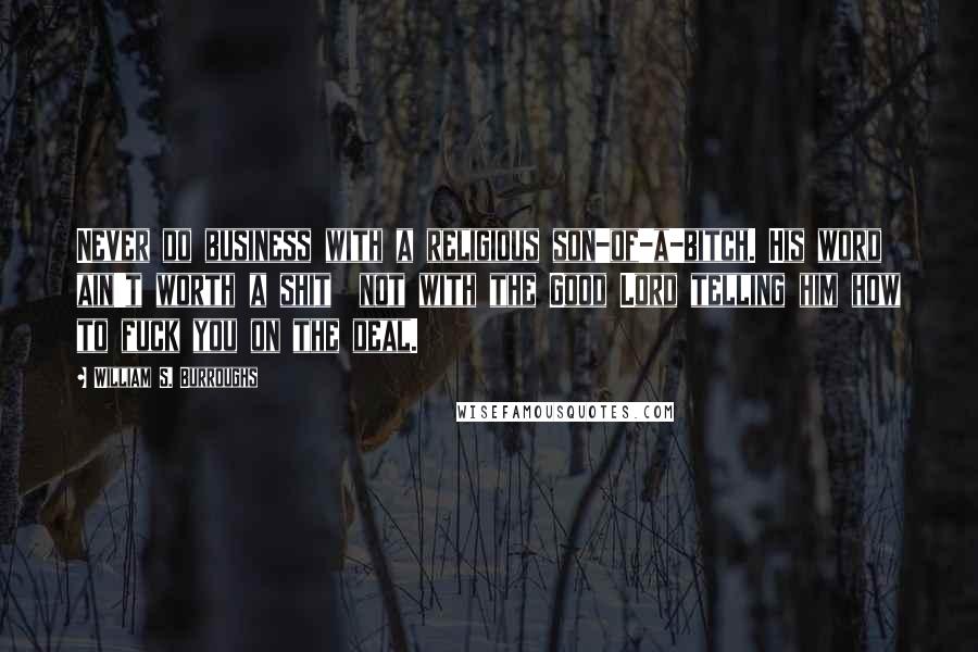 William S. Burroughs Quotes: Never do business with a religious son-of-a-bitch. His word ain't worth a shit  not with the Good Lord telling him how to fuck you on the deal.