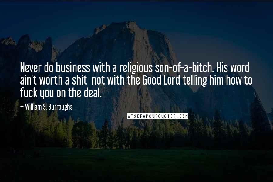 William S. Burroughs Quotes: Never do business with a religious son-of-a-bitch. His word ain't worth a shit  not with the Good Lord telling him how to fuck you on the deal.