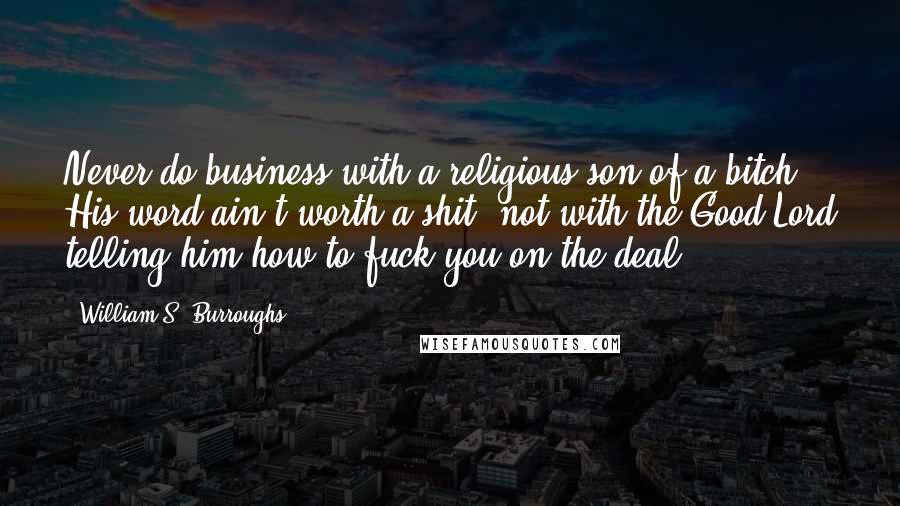 William S. Burroughs Quotes: Never do business with a religious son-of-a-bitch. His word ain't worth a shit  not with the Good Lord telling him how to fuck you on the deal.