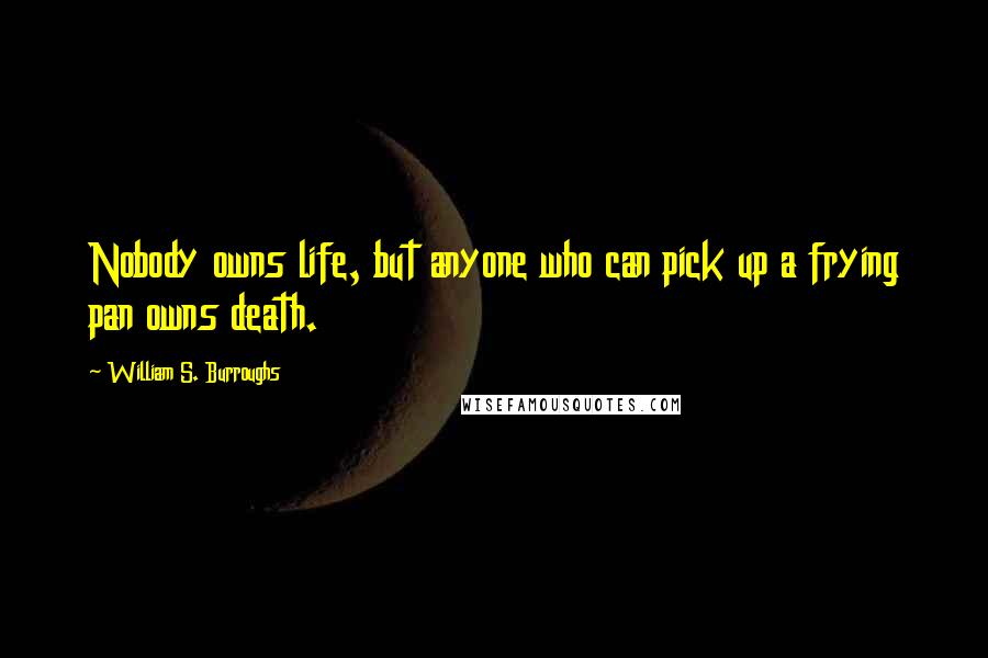 William S. Burroughs Quotes: Nobody owns life, but anyone who can pick up a frying pan owns death.