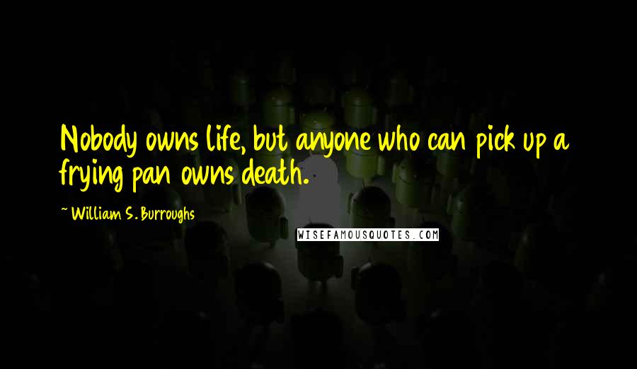 William S. Burroughs Quotes: Nobody owns life, but anyone who can pick up a frying pan owns death.