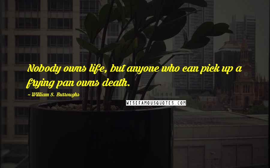 William S. Burroughs Quotes: Nobody owns life, but anyone who can pick up a frying pan owns death.
