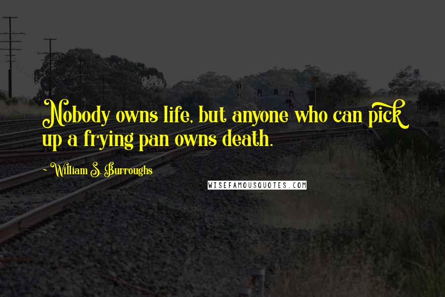 William S. Burroughs Quotes: Nobody owns life, but anyone who can pick up a frying pan owns death.