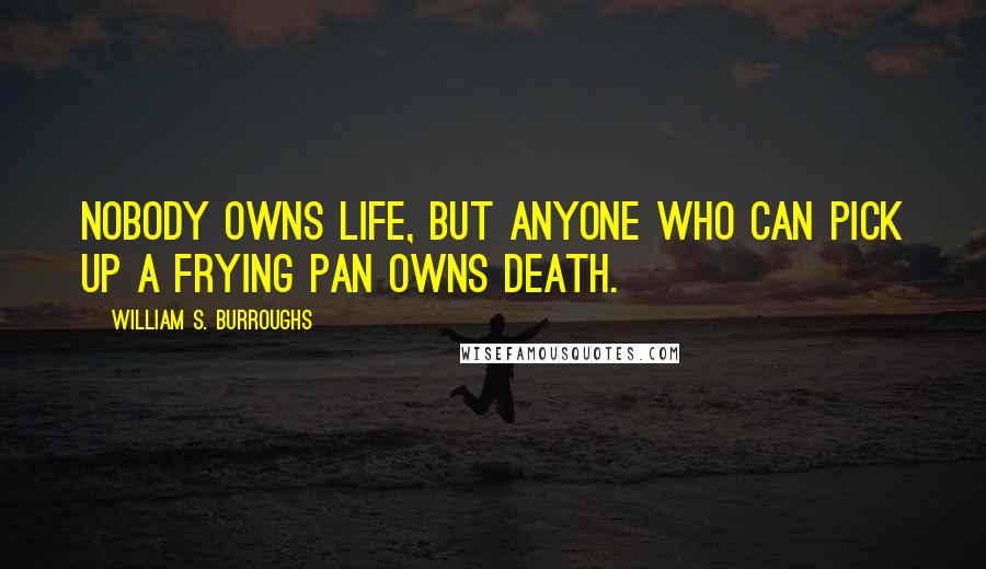 William S. Burroughs Quotes: Nobody owns life, but anyone who can pick up a frying pan owns death.