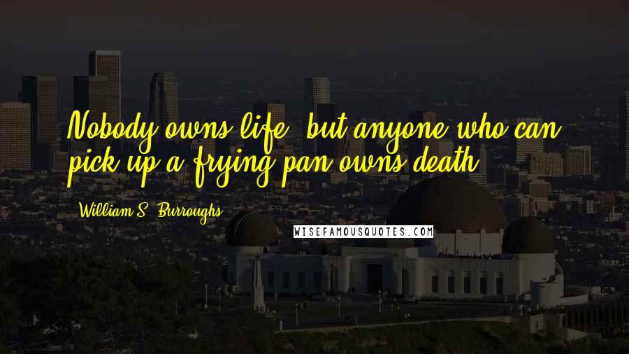 William S. Burroughs Quotes: Nobody owns life, but anyone who can pick up a frying pan owns death.