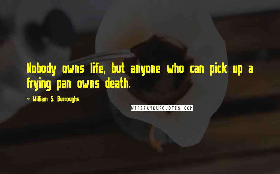 William S. Burroughs Quotes: Nobody owns life, but anyone who can pick up a frying pan owns death.