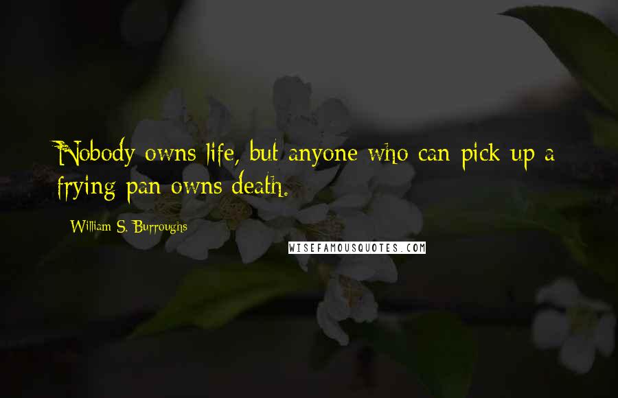 William S. Burroughs Quotes: Nobody owns life, but anyone who can pick up a frying pan owns death.